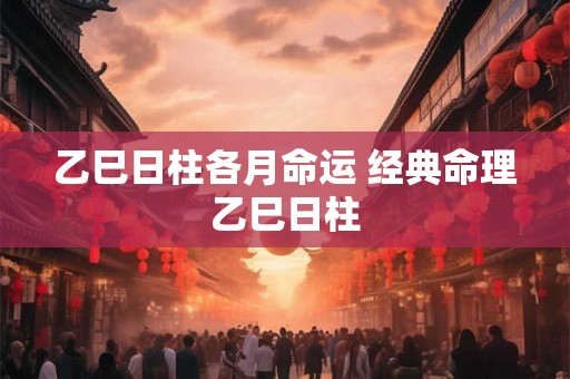 乙巳日柱各月命运 经典命理乙巳日柱