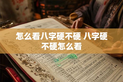 怎么看八字硬不硬 八字硬不硬怎么看 怎么看八字硬不硬 八字硬不硬怎么看