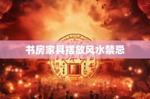 书房家具摆放风水禁忌 书房家具摆放风水禁忌