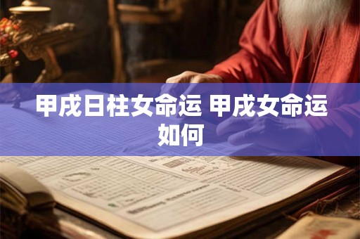 甲戌日柱女命运 甲戌女命运如何 甲戌日柱女命运 甲戌女命运如何
