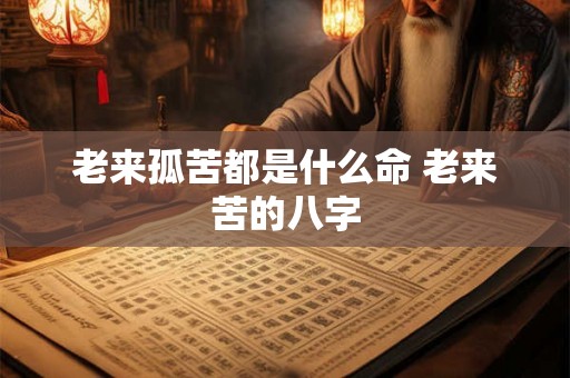 老来孤苦都是什么命 老来苦的八字