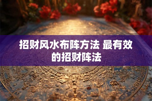 招财风水布阵方法 最有效的招财阵法 招财风水布阵方法 最有效的招财阵法