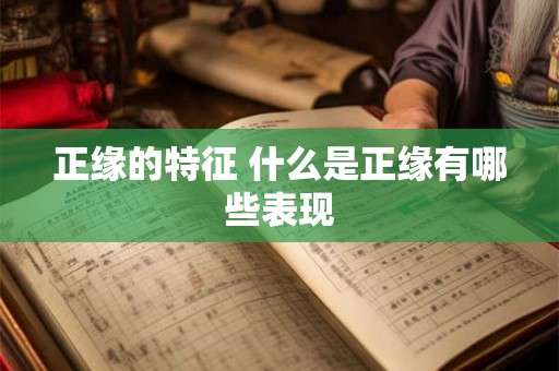 正缘的特征 什么是正缘有哪些表现 正缘的特征 什么是正缘有哪些表现