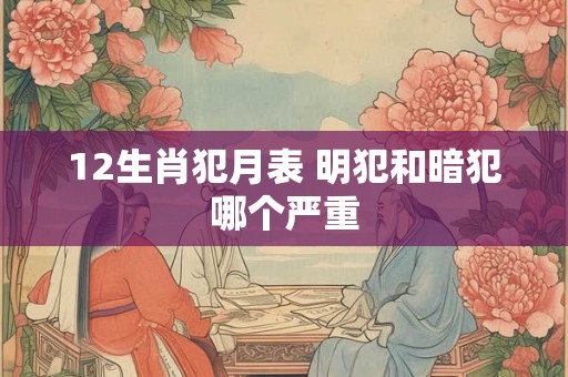 12生肖犯月表 明犯和暗犯哪个严重 12生肖犯月表 明犯和暗犯哪个严重