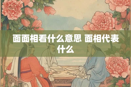 面面相看什么意思 面相代表什么 面面相看什么意思 面相代表什么
