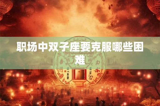 职场中双子座要克服哪些困难 职场中双子座要克服哪些困难