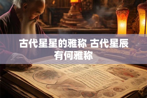 古代星星的雅称 古代星辰有何雅称 古代星星的雅称 古代星辰有何雅称