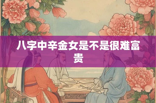 八字中辛金女是不是很难富贵