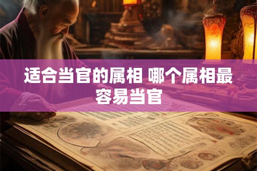 适合当官的属相 哪个属相最容易当官 适合当官的属相 哪个属相最容易当官
