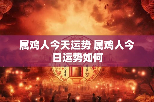 属鸡人今天运势 属鸡人今日运势如何 属鸡人今天运势 属鸡人今日运势如何