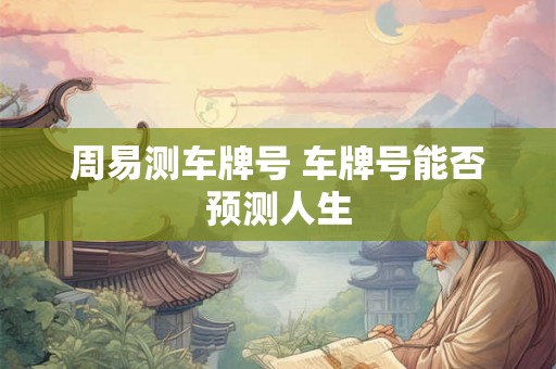 周易测车牌号 车牌号能否预测人生 周易测车牌号 车牌号能否预测人生