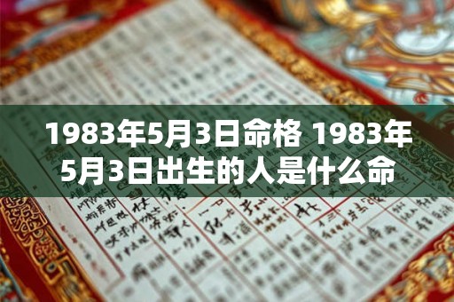 1983年5月3日命格 1983年5月3日出生的人是什么命 1983年5月3日命格 1983年5月3日出生的人是什么命