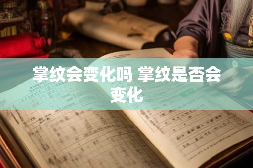 掌纹会变化吗 掌纹是否会变化 掌纹会变化吗 掌纹是否会变化
