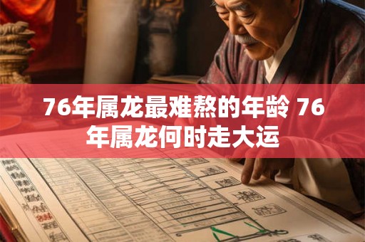 76年属龙最难熬的年龄 76年属龙何时走大运 76年属龙最难熬的年龄 76年属龙何时走大运