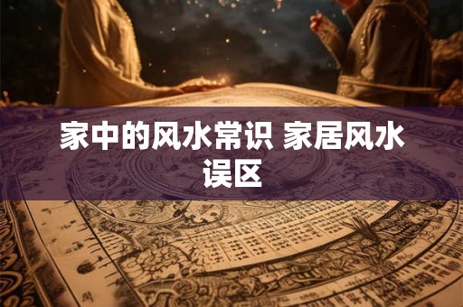 家中的风水常识 家居风水误区 家中的风水常识 家居风水误区