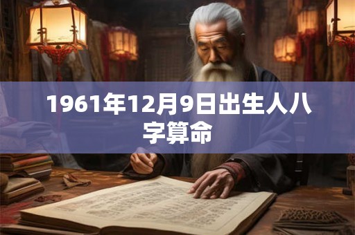1961年12月9日出生人八字算命 1961年12月9日出生人八字算命