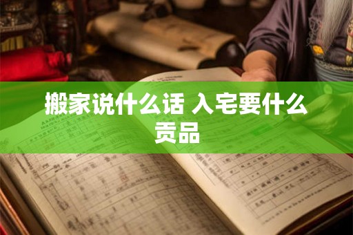 搬家说什么话 入宅要什么贡品 搬家说什么话 入宅要什么贡品