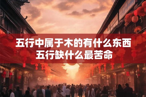 五行中属于木的有什么东西 五行缺什么最苦命 五行中属于木的有什么东西 五行缺什么最苦命