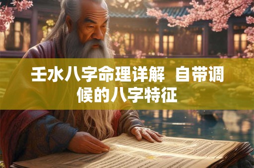 壬水八字命理详解 自带调候的八字特征 壬水八字命理详解 自带调候的八字特征
