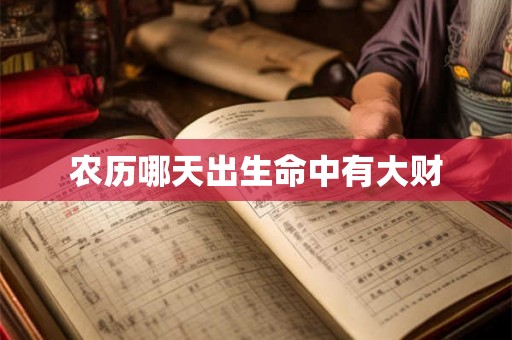农历哪天出生命中有大财 农历哪天出生命中有大财
