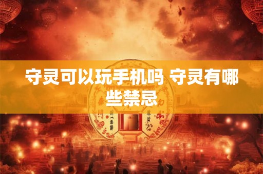 守灵可以玩手机吗 守灵有哪些禁忌 守灵可以玩手机吗 守灵有哪些禁忌