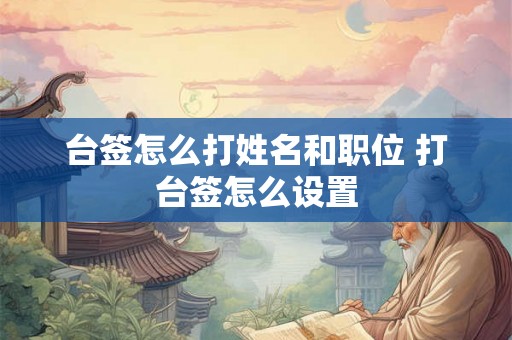 台签怎么打姓名和职位 打台签怎么设置 台签怎么打姓名和职位 打台签怎么设置