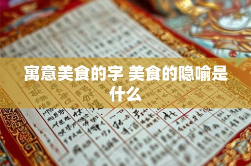 寓意美食的字 美食的隐喻是什么 寓意美食的字 美食的隐喻是什么