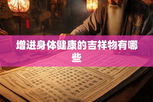 增进身体健康的吉祥物有哪些 增进身体健康的吉祥物有哪些