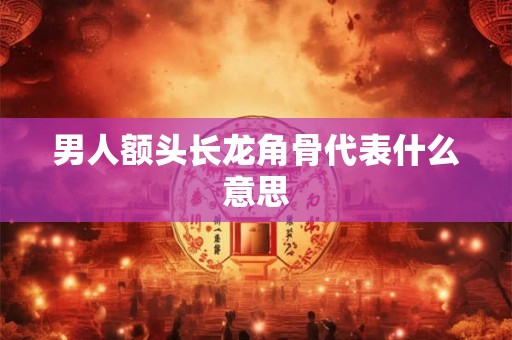男人额头长龙角骨代表什么意思