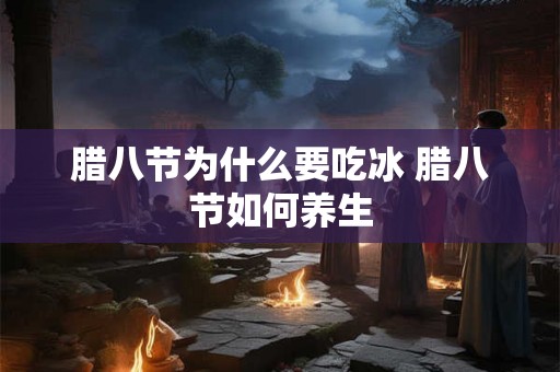 腊八节为什么要吃冰 腊八节如何养生 腊八节为什么要吃冰 腊八节如何养生
