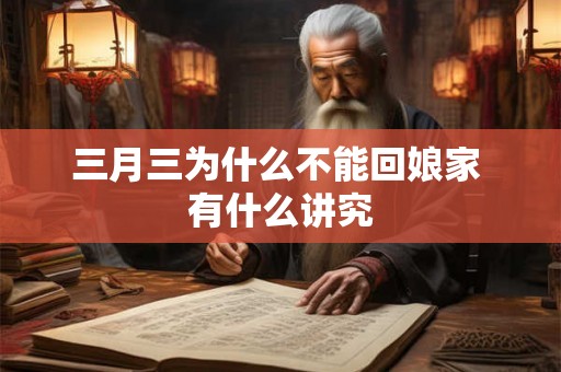 三月三为什么不能回娘家 有什么讲究 三月三为什么不能回娘家 有什么讲究