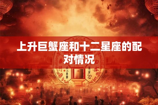 上升巨蟹座和十二星座的配对情况 上升巨蟹座和十二星座的配对情况