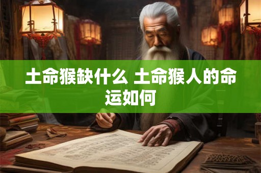 土命猴缺什么 土命猴人的命运如何 土命猴缺什么 土命猴人的命运如何