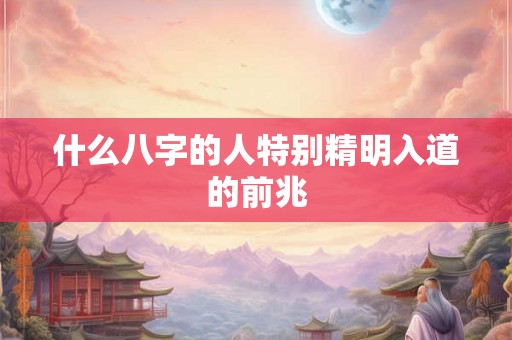 什么八字的人特别精明入道的前兆 什么八字的人特别精明入道的前兆