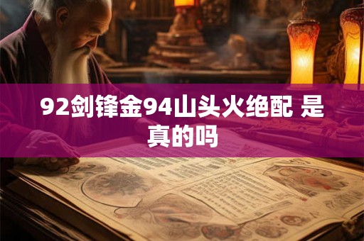 92剑锋金94山头火绝配 是真的吗 92剑锋金94山头火绝配 是真的吗