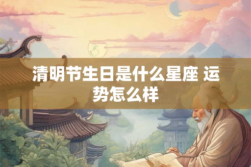清明节生日是什么星座 运势怎么样 清明节生日是什么星座 运势怎么样