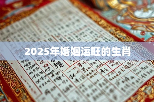 2025年婚姻运旺的生肖 2025年婚姻运旺的生肖