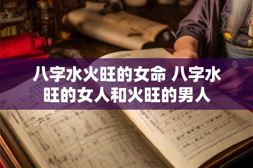 八字水火旺的女命 八字水旺的女人和火旺的男人 八字水火旺的女命 八字水旺的女人和火旺的男人