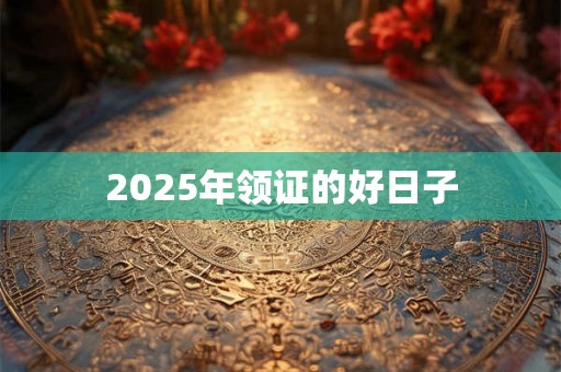 2025年领证的好日子 2025年领证的好日子