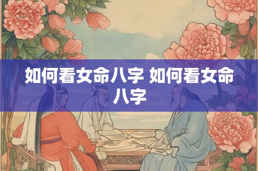 如何看女命八字 如何看女命八字 如何看女命八字 如何看女命八字