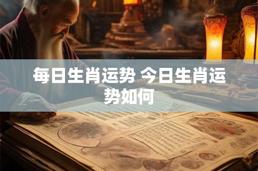 每日生肖运势 今日生肖运势如何 每日生肖运势 今日生肖运势如何