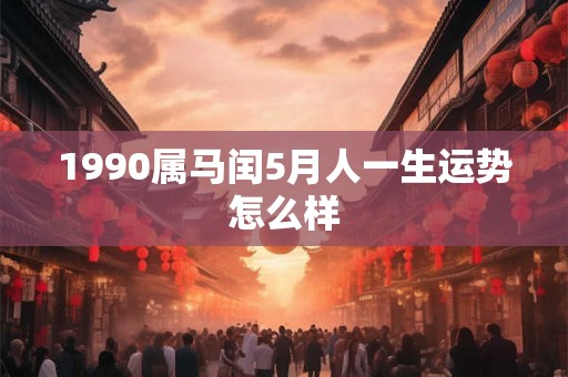 1990属马闰5月人一生运势怎么样 1990属马闰5月人一生运势怎么样