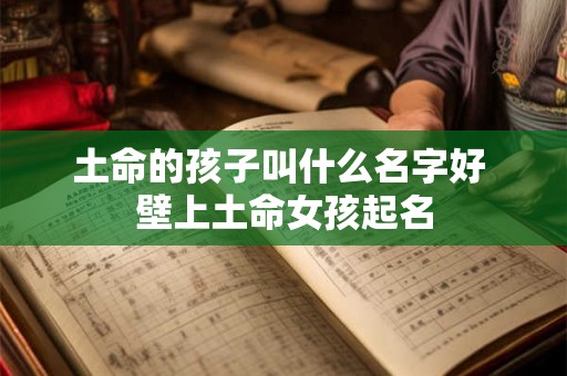 土命的孩子叫什么名字好 壁上土命女孩起名