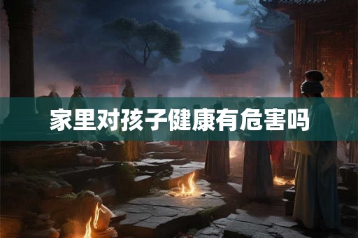 家里对孩子健康有危害吗 家里对孩子健康有危害吗