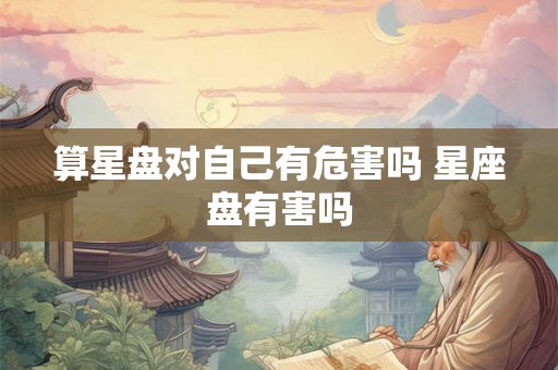 算星盘对自己有危害吗 星座盘有害吗 算星盘对自己有危害吗 星座盘有害吗