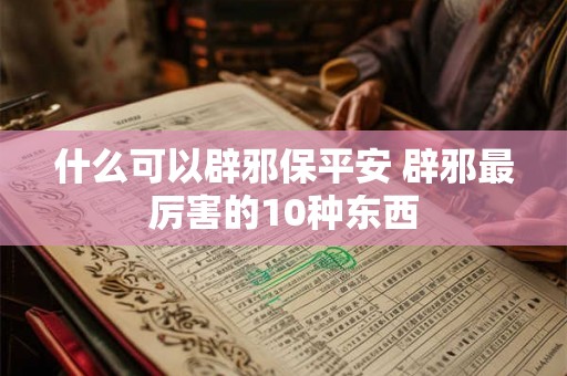 什么可以辟邪保平安 辟邪最厉害的10种东西