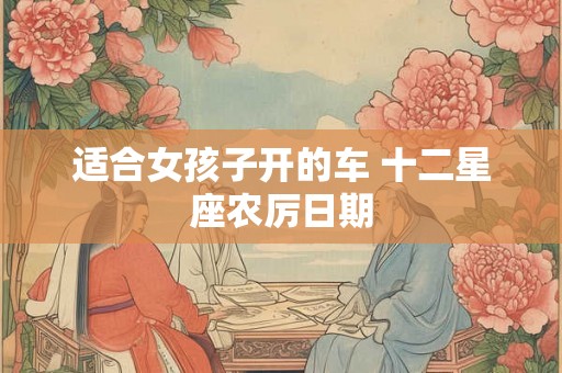 适合女孩子开的车 十二星座农厉日期 适合女孩子开的车 十二星座农厉日期