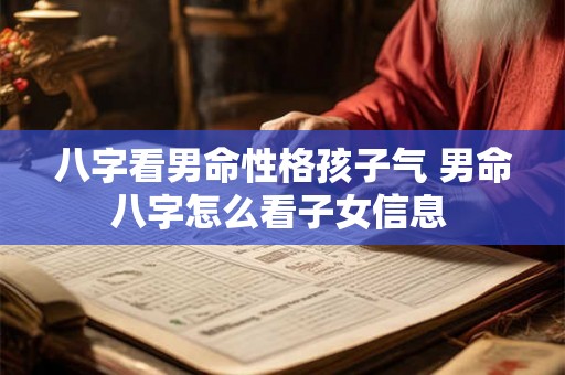 八字看男命性格孩子气 男命八字怎么看子女信息 八字看男命性格孩子气 男命八字怎么看子女信息
