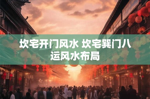 坎宅开门风水 坎宅巽门八运风水布局