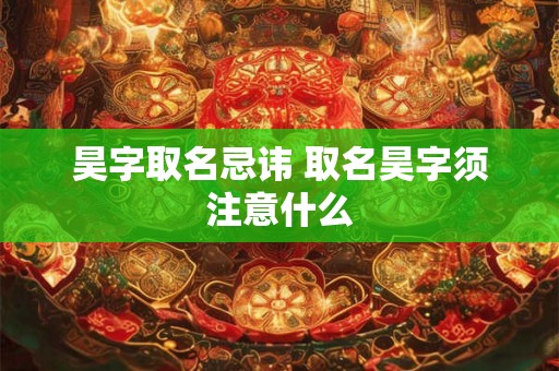 昊字取名忌讳 取名昊字须注意什么 昊字取名忌讳 取名昊字须注意什么